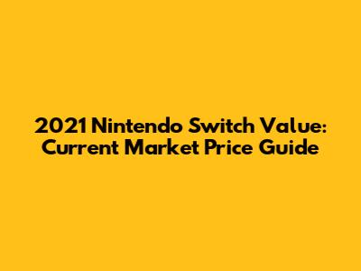 2021 Nintendo Switch Value: Current Market Price Guide