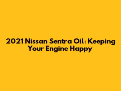 2021 Nissan Sentra Oil: Keeping Your Engine Happy