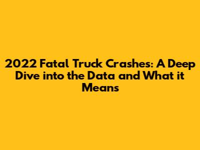 2022 Fatal Truck Crashes: A Deep Dive into the Data and What it Means