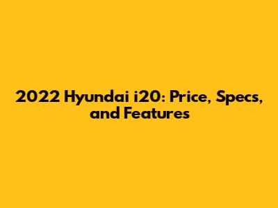 2022 Hyundai i20: Price, Specs, and Features