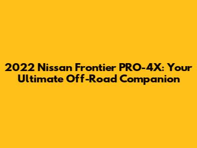 2022 Nissan Frontier PRO-4X: Your Ultimate Off-Road Companion