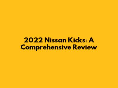 2022 Nissan Kicks: A Comprehensive Review