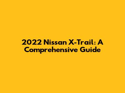 2022 Nissan X-Trail: A Comprehensive Guide