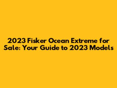 2023 Fisker Ocean Extreme for Sale: Your Guide to 2023 Models