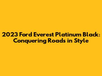 2023 Ford Everest Platinum Black: Conquering Roads in Style