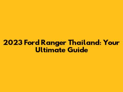 2023 Ford Ranger Thailand: Your Ultimate Guide