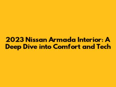 2023 Nissan Armada Interior: A Deep Dive into Comfort and Tech