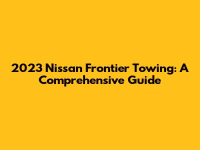 2023 Nissan Frontier Towing: A Comprehensive Guide
