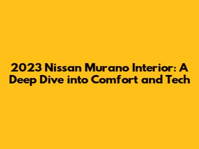 2023 Nissan Murano Interior: A Deep Dive into Comfort and Tech