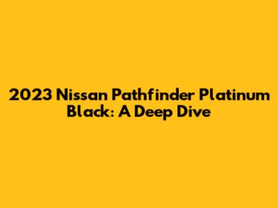 2023 Nissan Pathfinder Platinum Black: A Deep Dive