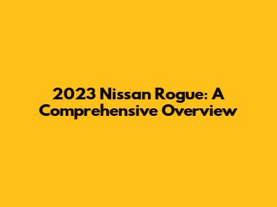 2023 Nissan Rogue: A Comprehensive Overview