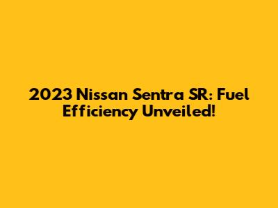 2023 Nissan Sentra SR: Fuel Efficiency Unveiled!