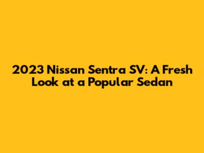 2023 Nissan Sentra SV: A Fresh Look at a Popular Sedan