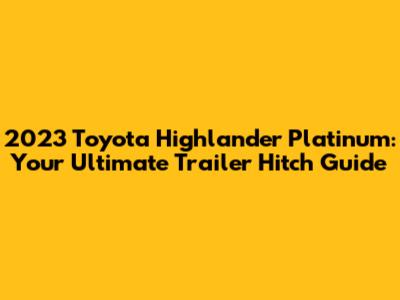2023 Toyota Highlander Platinum: Your Ultimate Trailer Hitch Guide