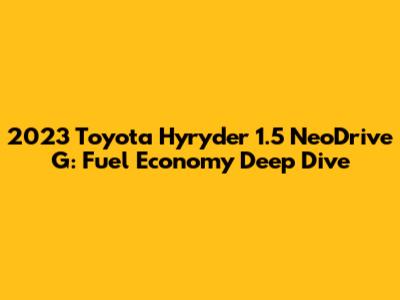 2023 Toyota Hyryder 1.5 NeoDrive G: Fuel Economy Deep Dive