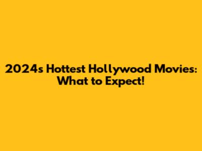 2024's Hottest Hollywood Movies: What to Expect!