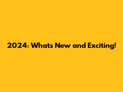 2024: What's New and Exciting!