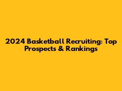 2024 Basketball Recruiting: Top Prospects & Rankings
