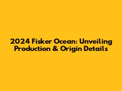 2024 Fisker Ocean: Unveiling Production & Origin Details