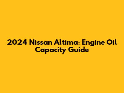 2024 Nissan Altima: Engine Oil Capacity Guide
