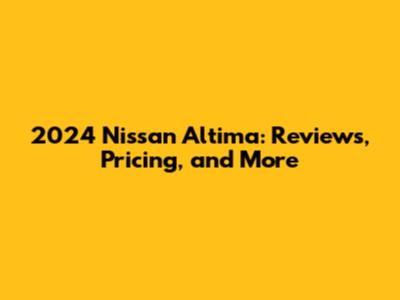 2024 Nissan Altima: Reviews, Pricing, and More