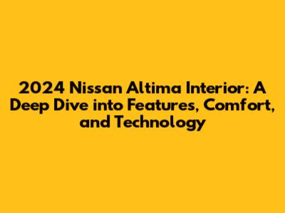 2024 Nissan Altima Interior: A Deep Dive into Features, Comfort, and Technology