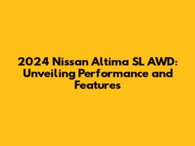 2024 Nissan Altima SL AWD: Unveiling Performance and Features