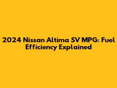 2024 Nissan Altima SV MPG: Fuel Efficiency Explained