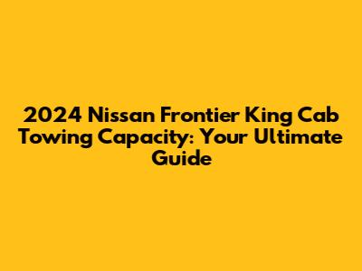 2024 Nissan Frontier King Cab Towing Capacity: Your Ultimate Guide