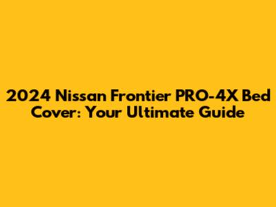 2024 Nissan Frontier PRO-4X Bed Cover: Your Ultimate Guide