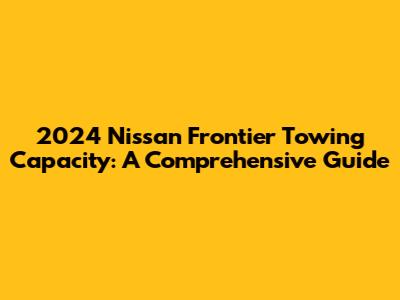 2024 Nissan Frontier Towing Capacity: A Comprehensive Guide