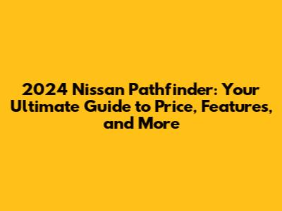 2024 Nissan Pathfinder: Your Ultimate Guide to Price, Features, and More
