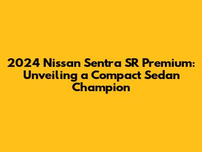 2024 Nissan Sentra SR Premium: Unveiling a Compact Sedan Champion