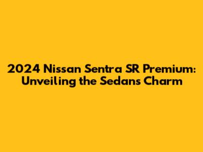 2024 Nissan Sentra SR Premium: Unveiling the Sedan's Charm