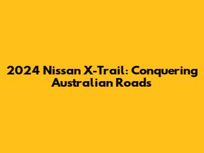 2024 Nissan X-Trail: Conquering Australian Roads