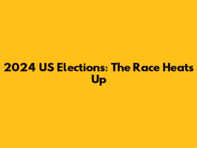 2024 US Elections: The Race Heats Up