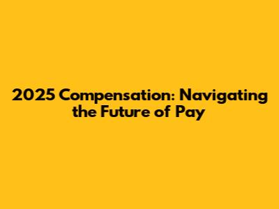 2025 Compensation: Navigating the Future of Pay