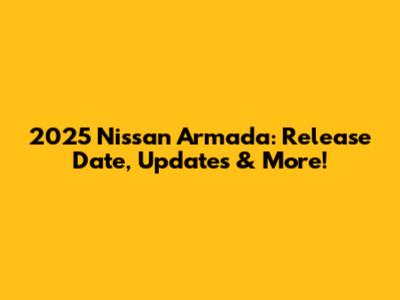 2025 Nissan Armada: Release Date, Updates & More!