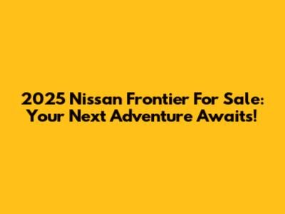 2025 Nissan Frontier For Sale: Your Next Adventure Awaits!
