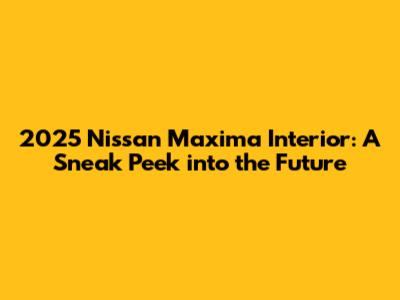 2025 Nissan Maxima Interior: A Sneak Peek into the Future