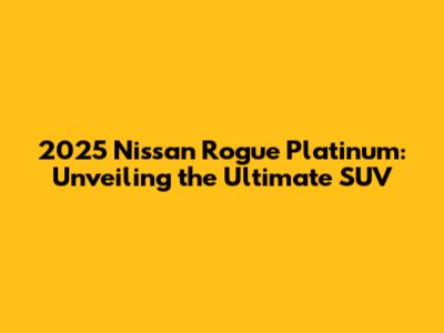 2025 Nissan Rogue Platinum: Unveiling the Ultimate SUV