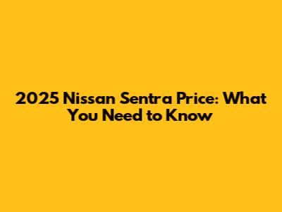 2025 Nissan Sentra Price: What You Need to Know