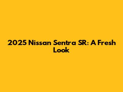 2025 Nissan Sentra SR: A Fresh Look
