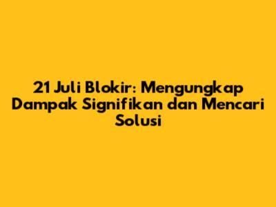 21 Juli Blokir: Mengungkap Dampak Signifikan dan Mencari Solusi