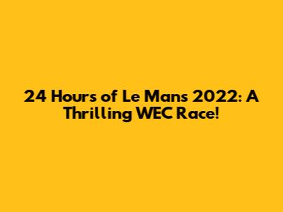 24 Hours of Le Mans 2022: A Thrilling WEC Race!