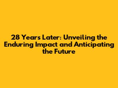 28 Years Later: Unveiling the Enduring Impact and Anticipating the Future