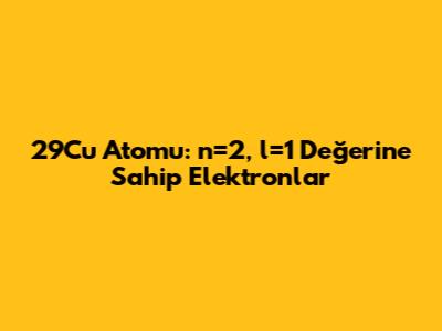 29Cu Atomu: n=2, l=1 Değerine Sahip Elektronlar