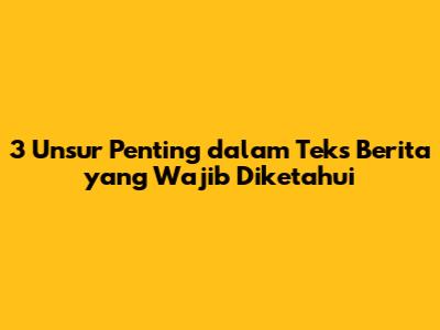 3 Unsur Penting dalam Teks Berita yang Wajib Diketahui