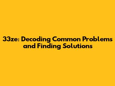 33ze: Decoding Common Problems and Finding Solutions