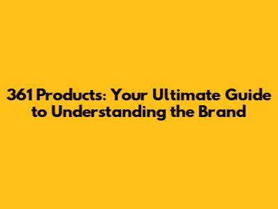 361 Products: Your Ultimate Guide to Understanding the Brand